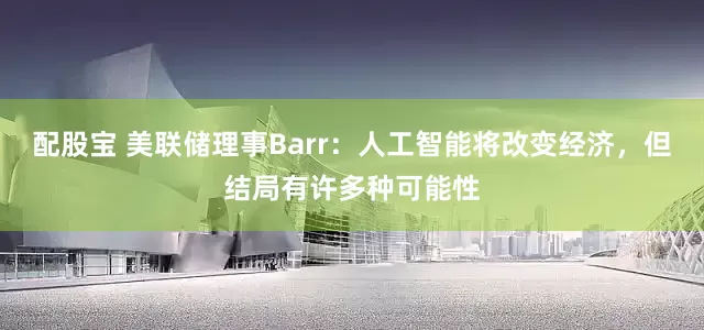 配股宝 美联储理事Barr：人工智能将改变经济，但结局有许多种可能性
