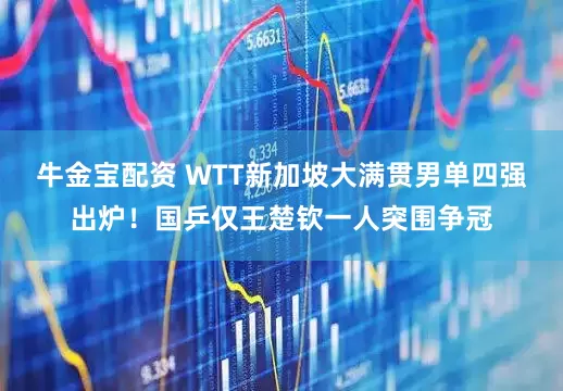 牛金宝配资 WTT新加坡大满贯男单四强出炉！国乒仅王楚钦一人突围争冠
