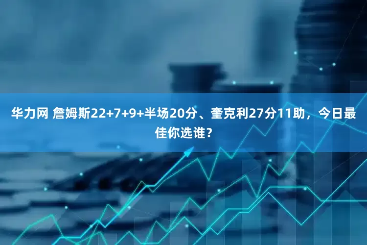 华力网 詹姆斯22+7+9+半场20分、奎克利27分11助，今日最佳你选谁？