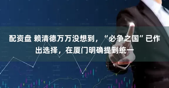 配资盘 赖清德万万没想到，“必争之国”已作出选择，在厦门明确提到统一