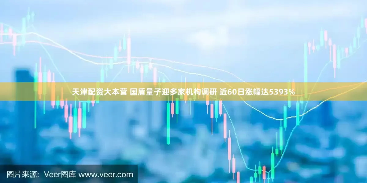 天津配资大本营 国盾量子迎多家机构调研 近60日涨幅达5393%