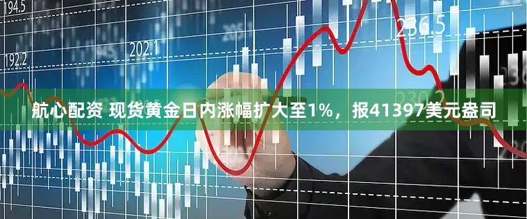 航心配资 现货黄金日内涨幅扩大至1%，报41397美元盎司