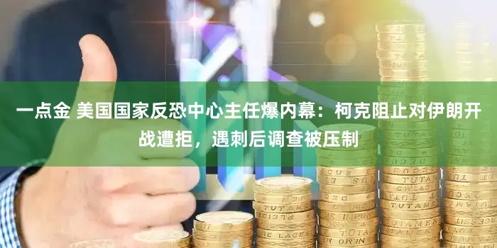 一点金 美国国家反恐中心主任爆内幕：柯克阻止对伊朗开战遭拒，遇刺后调查被压制