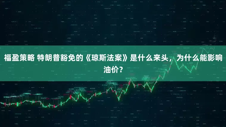福盈策略 特朗普豁免的《琼斯法案》是什么来头，为什么能影响油价？