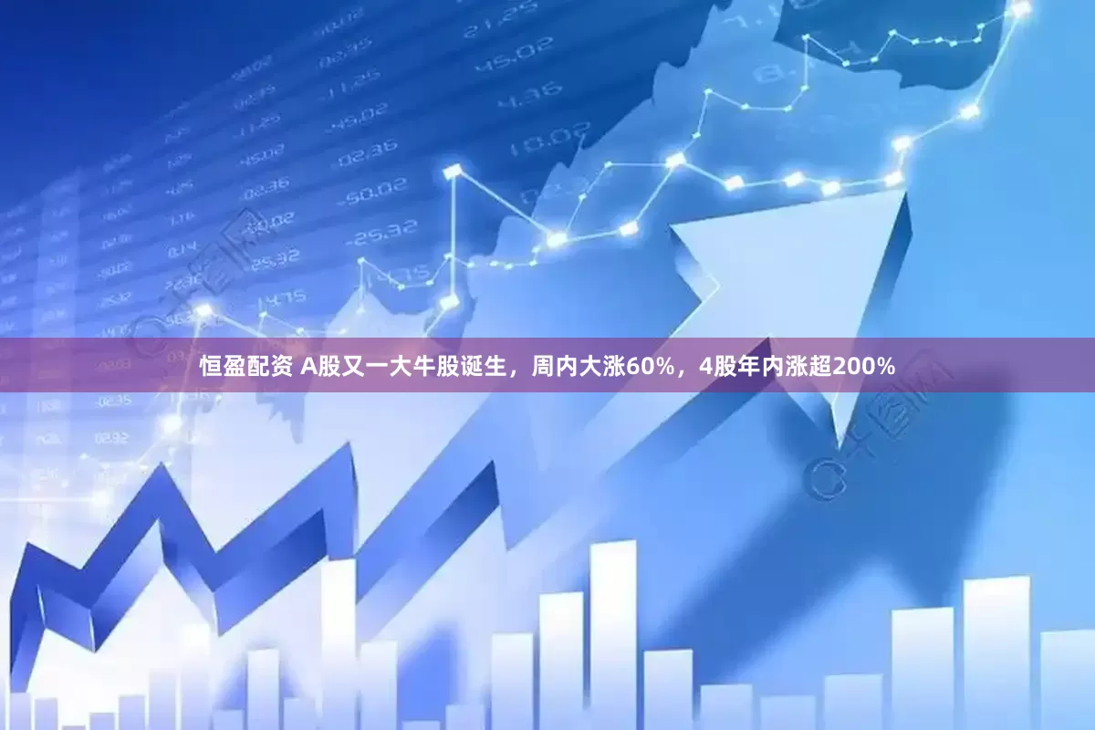 恒盈配资 A股又一大牛股诞生，周内大涨60%，4股年内涨超200%