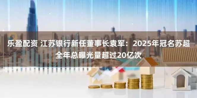 乐盈配资 江苏银行新任董事长袁军：2025年冠名苏超全年总曝光量超过20亿次